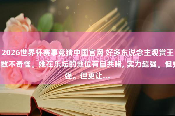 2026世界杯赛事竞猜中国官网 好多东说念主观赏王菲, 小数不奇怪。她在乐坛的地位有目共睹, 实力超强。但更让...