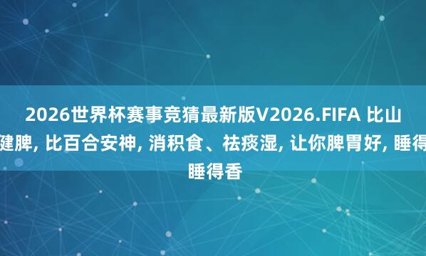 2026世界杯赛事竞猜最新版V2026.FIFA 比山药健脾, 比百合安神, 消积食、祛痰湿, 让你脾胃好, 睡得香