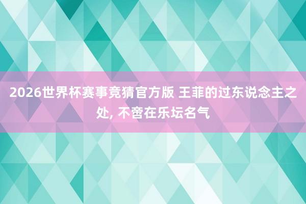 2026世界杯赛事竞猜官方版 王菲的过东说念主之处, 不啻在乐坛名气