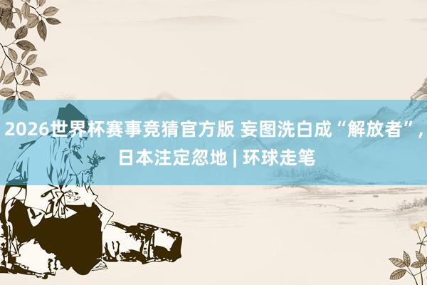 2026世界杯赛事竞猜官方版 妄图洗白成“解放者”, 日本注定忽地 | 环球走笔