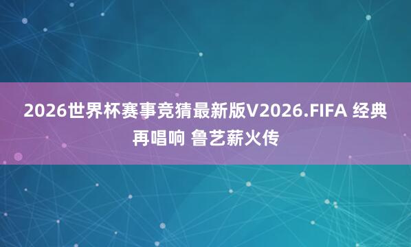 2026世界杯赛事竞猜最新版V2026.FIFA 经典再唱响 鲁艺薪火传