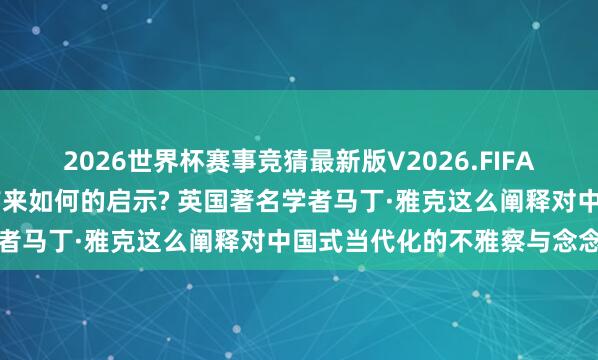 2026世界杯赛事竞猜最新版V2026.FIFA 中国发展说念路为世界带来如何的启示? 英国著名学者马丁·雅克这么阐释对中国式当代化的不雅察与念念考