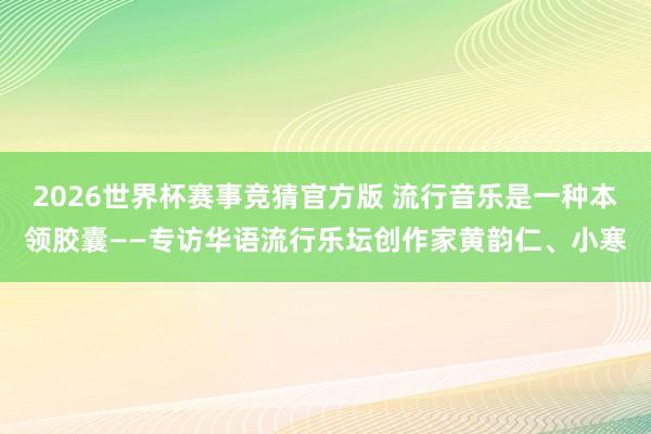 2026世界杯赛事竞猜官方版 流行音乐是一种本领胶囊——专访华语流行乐坛创作家黄韵仁、小寒
