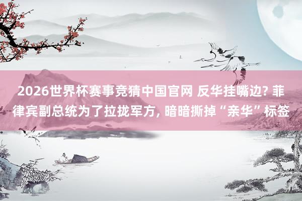 2026世界杯赛事竞猜中国官网 反华挂嘴边? 菲律宾副总统为了拉拢军方, 暗暗撕掉“亲华”标签