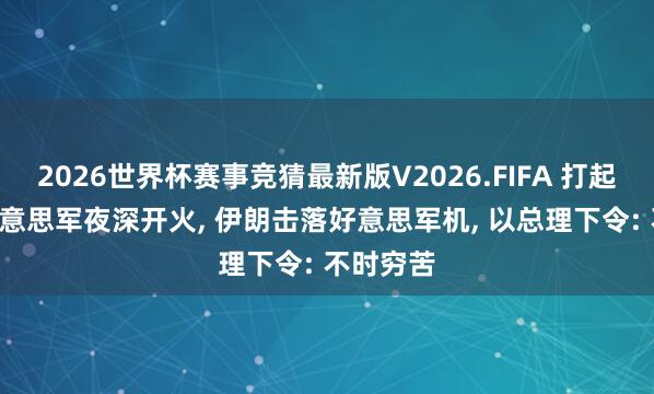 2026世界杯赛事竞猜最新版V2026.FIFA 打起来了? 好意思军夜深开火, 伊朗击落好意思军机, 以总理下令: 不时穷苦