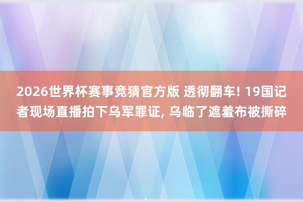 2026世界杯赛事竞猜官方版 透彻翻车! 19国记者现场直播拍下乌军罪证, 乌临了遮羞布被撕碎