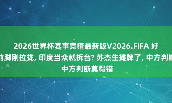 2026世界杯赛事竞猜最新版V2026.FIFA 好意思国前脚刚拉拢, 印度当众就拆台? 苏杰生摊牌了, 中方判断莫得错
