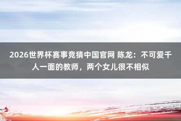 2026世界杯赛事竞猜中国官网 陈龙：不可爱千人一面的教师，两个女儿很不相似