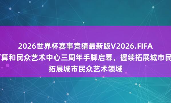 2026世界杯赛事竞猜最新版V2026.FIFA 浦东城市打算和民众艺术中心三周年手脚启幕，握续拓展城市民众艺术领域