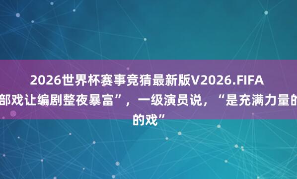 2026世界杯赛事竞猜最新版V2026.FIFA “这部戏让编剧整夜暴富”,一级演员说,“是充满力量的戏”