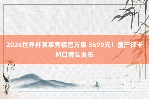 2026世界杯赛事竞猜官方版 3699元!国产徕卡M口镜头发布