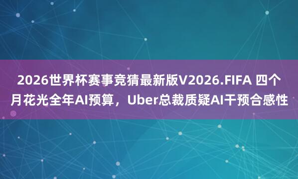 2026世界杯赛事竞猜最新版V2026.FIFA 四个月花光全年AI预算,Uber总裁质疑AI干预合感性
