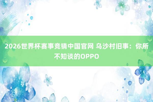 2026世界杯赛事竞猜中国官网 乌沙村旧事：你所不知谈的OPPO