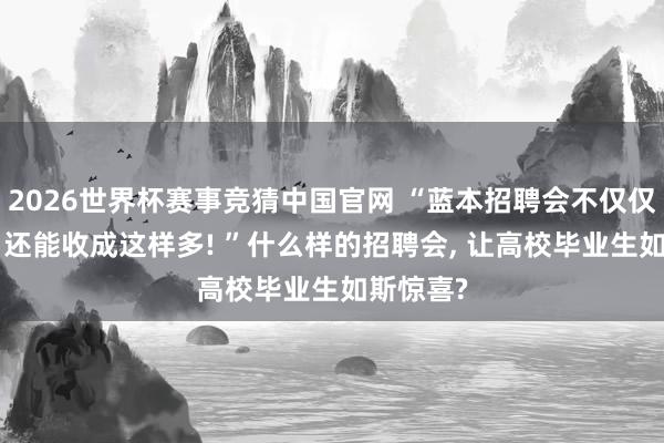 2026世界杯赛事竞猜中国官网 “蓝本招聘会不仅仅投简历! 还能收成这样多! ”什么样的招聘会, 让高校毕业生如斯惊喜?