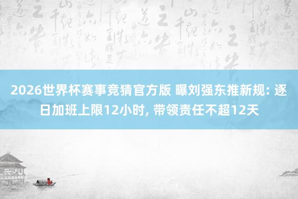 2026世界杯赛事竞猜官方版 曝刘强东推新规: 逐日加班上限12小时, 带领责任不超12天
