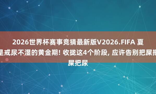 2026世界杯赛事竞猜最新版V2026.FIFA 夏天是戒尿不湿的黄金期! 收拢这4个阶段, 应许告别把屎把尿