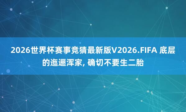 2026世界杯赛事竞猜最新版V2026.FIFA 底层的迤逦浑家, 确切不要生二胎