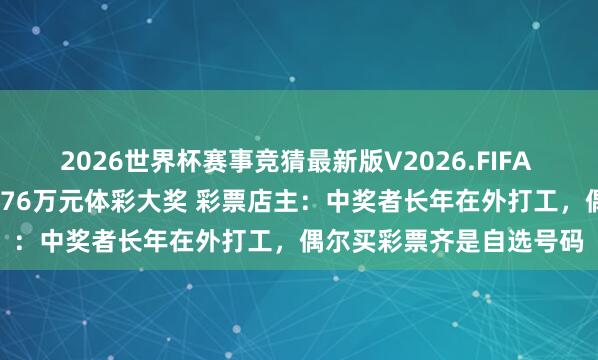 2026世界杯赛事竞猜最新版V2026.FIFA 四川一彩民花18元中2576万元体彩大奖 彩票店主:中奖者长年在外打工,偶尔买彩票齐是自选号码