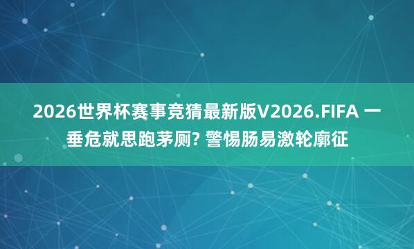 2026世界杯赛事竞猜最新版V2026.FIFA 一垂危就思跑茅厕? 警惕肠易激轮廓征