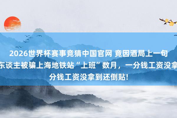 2026世界杯赛事竞猜中国官网 竟因酒局上一句自满,14东谈主被骗上海地铁站“上班”数月,一分钱工资没拿到还倒贴!