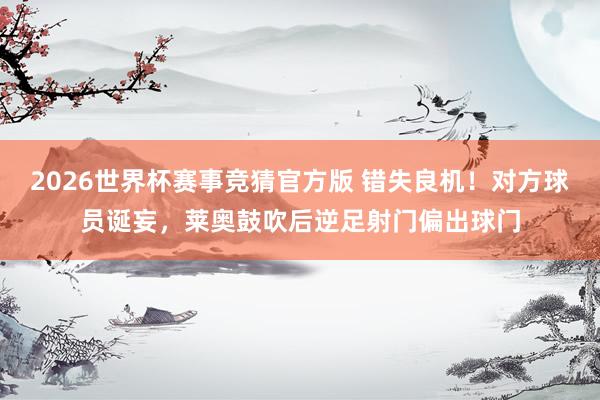 2026世界杯赛事竞猜官方版 错失良机！对方球员诞妄，莱奥鼓吹后逆足射门偏出球门