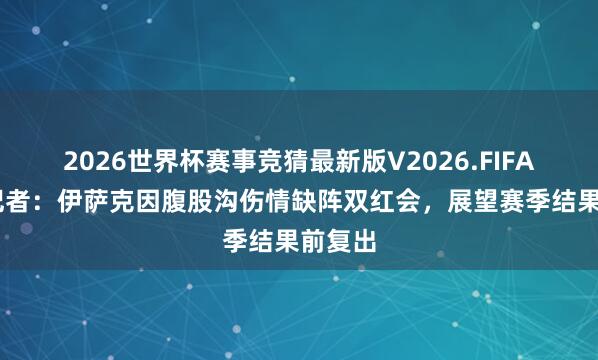 2026世界杯赛事竞猜最新版V2026.FIFA 跟队记者:伊萨克因腹股沟伤情缺阵双红会,展望赛季结果前复出