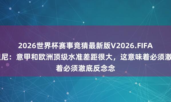 2026世界杯赛事竞猜最新版V2026.FIFA 加斯佩里尼:意甲和欧洲顶级水准差距很大,这意味着必须澈底反念念