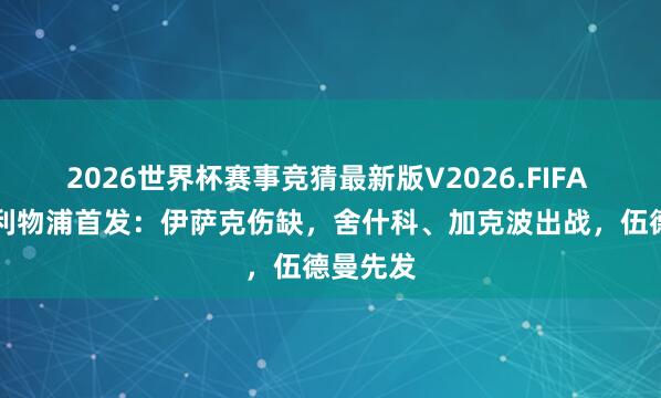 2026世界杯赛事竞猜最新版V2026.FIFA 曼联vs利物浦首发:伊萨克伤缺,舍什科、加克波出战,伍德曼先发