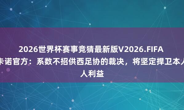 2026世界杯赛事竞猜最新版V2026.FIFA 巴列卡诺官方:系数不招供西足协的裁决,将坚定捍卫本人利益