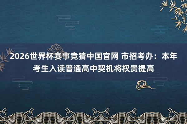 2026世界杯赛事竞猜中国官网 市招考办:本年考生入读普通高中契机将权贵提高