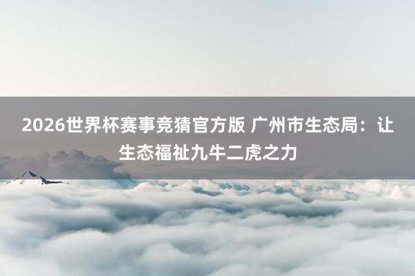 2026世界杯赛事竞猜官方版 广州市生态局:让生态福祉九牛二虎之力