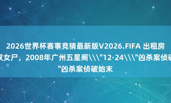 2026世界杯赛事竞猜最新版V2026.FIFA 出租房惊现双女尸,2008年广州五星阁\