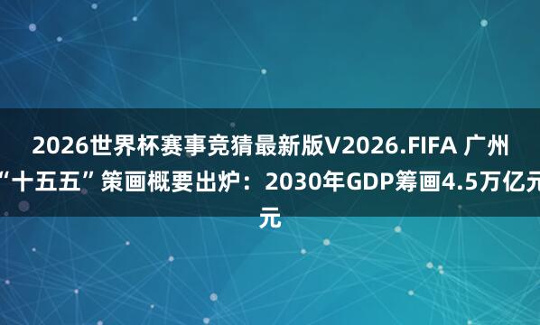 2026世界杯赛事竞猜最新版V2026.FIFA 广州“十五五”策画概要出炉：2030年GDP筹画4.5万亿元