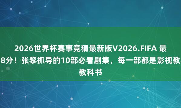 2026世界杯赛事竞猜最新版V2026.FIFA 最高9.8分!张黎抓导的10部必看剧集,每一部都是影视教科书