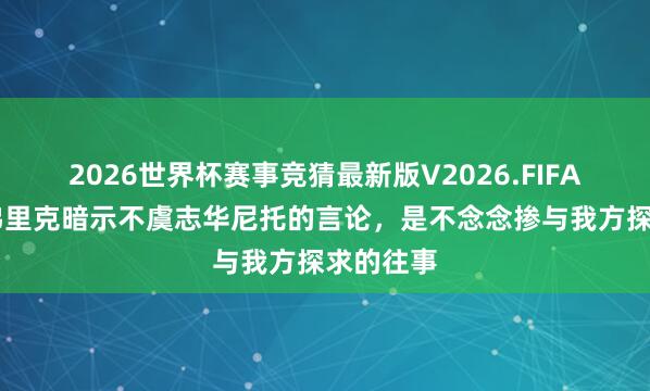 2026世界杯赛事竞猜最新版V2026.FIFA 马卡:弗里克暗示不虞志华尼托的言论,是不念念掺与我方探求的往事