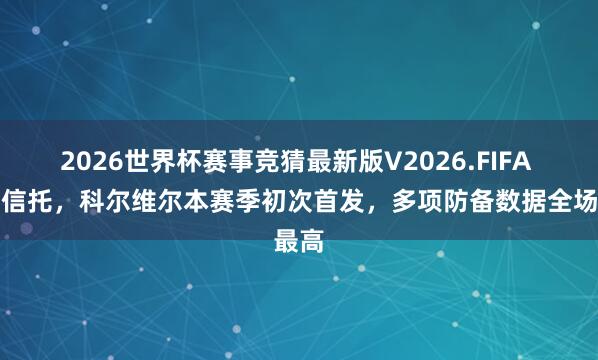 2026世界杯赛事竞猜最新版V2026.FIFA 值得信托,科尔维尔本赛季初次首发,多项防备数据全场最高