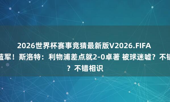 2026世界杯赛事竞猜最新版V2026.FIFA 战平蓝军！斯洛特：利物浦差点就2-0卓著 被球迷嘘？不错相识