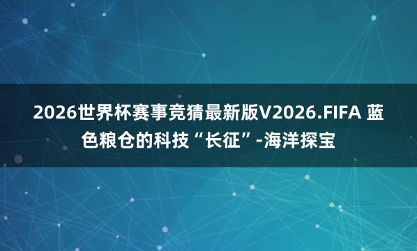 2026世界杯赛事竞猜最新版V2026.FIFA 蓝色粮仓的科技“长征”-海洋探宝