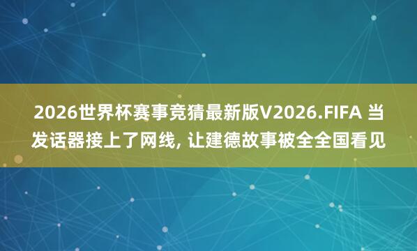 2026世界杯赛事竞猜最新版V2026.FIFA 当发话器接上了网线， 让建德故事被全全国看见