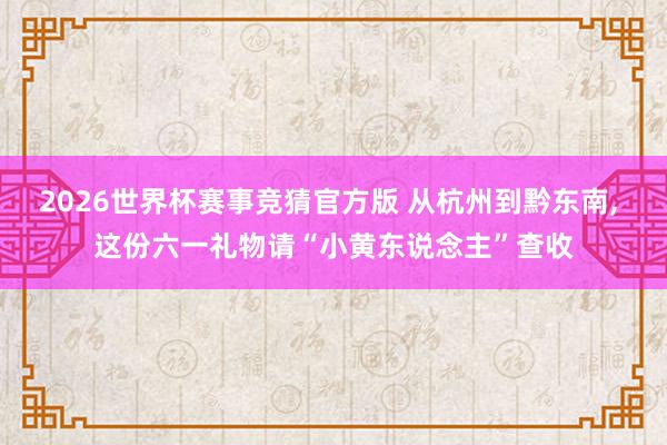 2026世界杯赛事竞猜官方版 从杭州到黔东南, 这份六一礼物请“小黄东说念主”查收