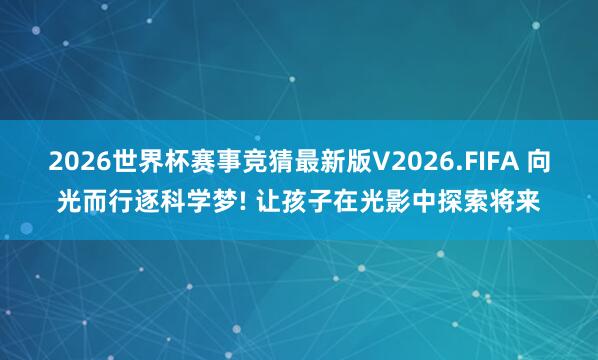 2026世界杯赛事竞猜最新版V2026.FIFA 向光而行逐科学梦! 让孩子在光影中探索将来