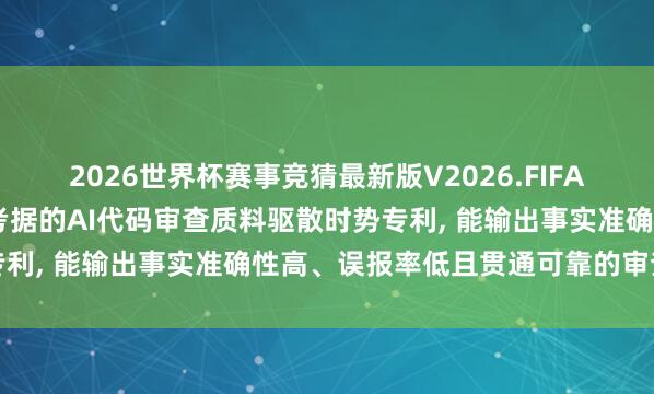 2026世界杯赛事竞猜最新版V2026.FIFA 威富通恳求基于多眉目考据的AI代码审查质料驱散时势专利, 能输出事实准确性高、误报率低且贯通可靠的审查陈诉