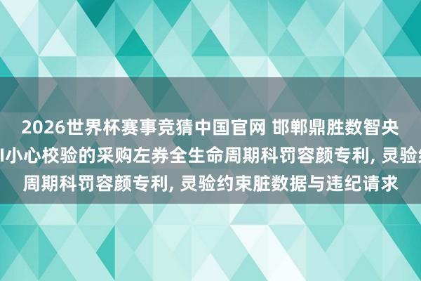 2026世界杯赛事竞猜中国官网 邯郸鼎胜数智央求基于多表值参数与AI小心校验的采购左券全生命周期科罚容颜专利, 灵验约束脏数据与违纪请求