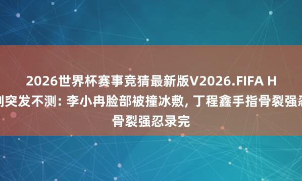 2026世界杯赛事竞猜最新版V2026.FIFA Hi6录制突发不测: 李小冉脸部被撞冰敷， 丁程鑫手指骨裂强忍录完