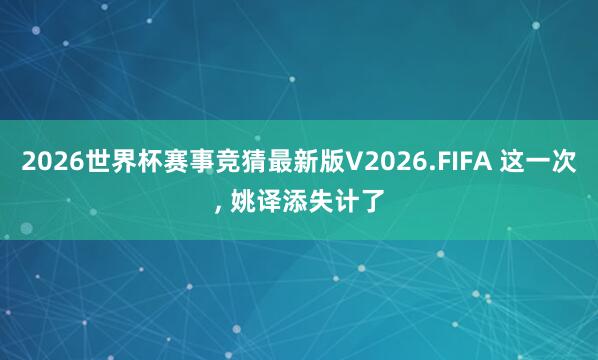 2026世界杯赛事竞猜最新版V2026.FIFA 这一次, 姚译添失计了