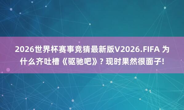 2026世界杯赛事竞猜最新版V2026.FIFA 为什么齐吐槽《驱驰吧》? 现时果然很面子!