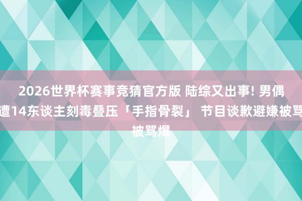2026世界杯赛事竞猜官方版 陆综又出事! 男偶像遭14东谈主刻毒叠压「手指骨裂」 节目谈歉避嫌被骂爆
