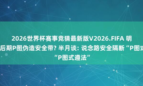 2026世界杯赛事竞猜最新版V2026.FIFA 明星综艺后期P图伪造安全带? 半月谈: 说念路安全隔断“P图式遵法”