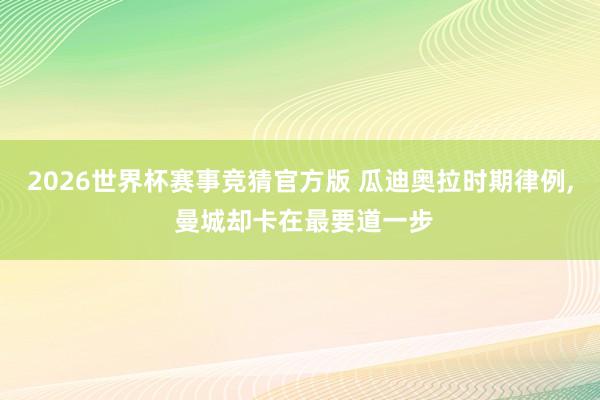 2026世界杯赛事竞猜官方版 瓜迪奥拉时期律例, 曼城却卡在最要道一步