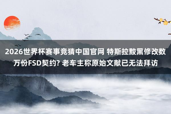 2026世界杯赛事竞猜中国官网 特斯拉黢黑修改数万份FSD契约? 老车主称原始文献已无法拜访